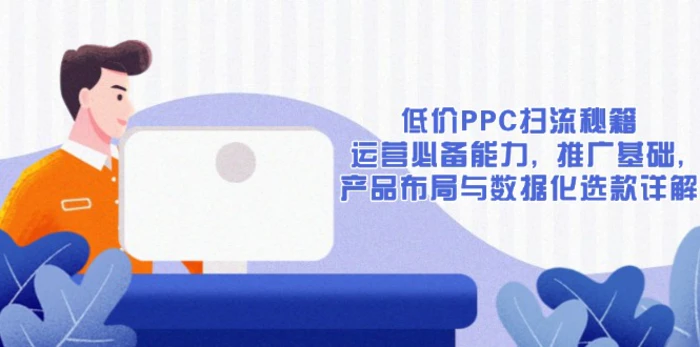 （13879期）低价PPC扫流秘籍：运营必备能力, 推广基础, 产品布局与数据化选款详解-副业网