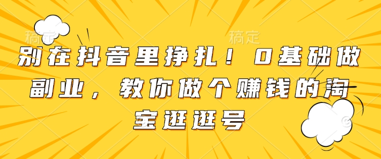 别在抖音里挣扎！0基础做副业，教你做个赚钱的淘宝逛逛号-副业城