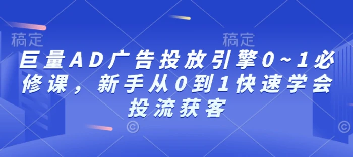 巨量AD广告投放引擎0~1必修课，新手从0到1快速学会投流获客-副业城