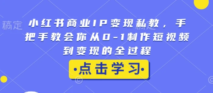 小红书商业IP变现私教，手把手教会你从0-1制作短视频到变现的全过程-副业城