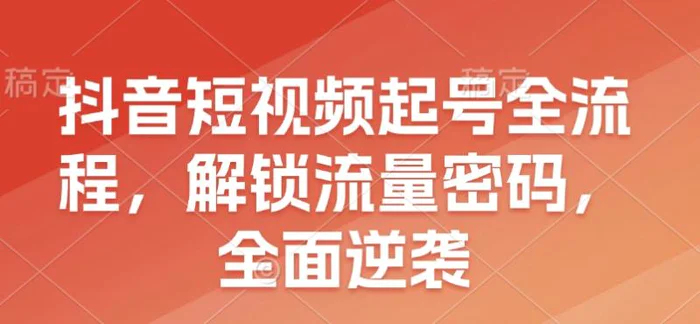 抖音短视频起号全流程，解锁流量密码，全面逆袭-副业城