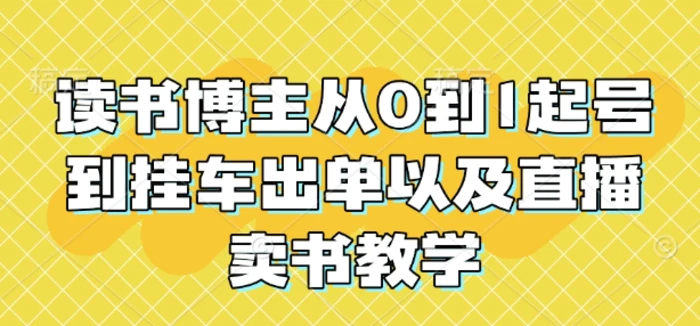 读书博主从0到1起号到挂车出单以及直播卖书教学-副业城