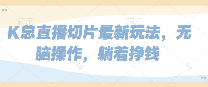 K总直播切片最新玩法，无脑操作，躺着挣钱-副业城