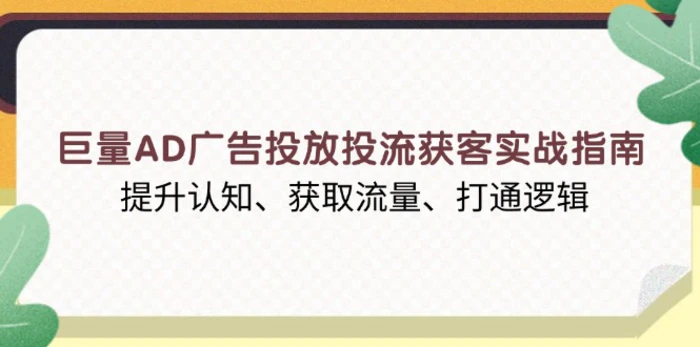 （13872期）巨量AD广告投放投流获客实战指南，提升认知、获取流量、打通逻辑-副业城