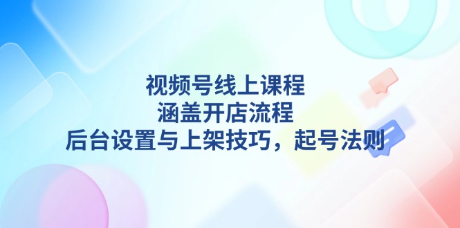 （13881期）视频号线上课程详解，涵盖开店流程，后台设置与上架技巧，起号法则-副业城