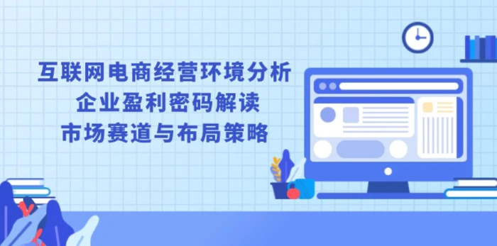 （13878期）互联网电商经营环境分析, 企业盈利密码解读, 市场赛道与布局策略-副业城