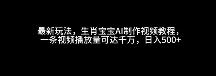 最新玩法，生肖宝宝AI制作视频教程，一条视频播放量可达千万，日入500+-副业城