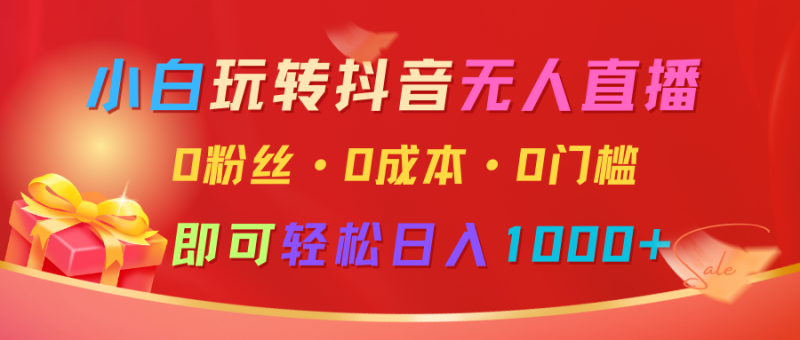 小白玩转抖音无人直播，0粉丝、0成本、0门槛，轻松日入1000+-副业城