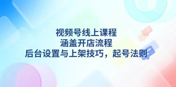 视频号线上课程详解，涵盖开店流程，后台设置与上架技巧，起号法则-副业城