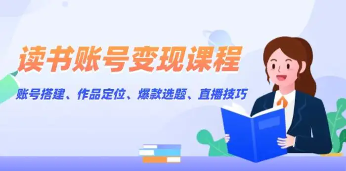 读书账号变现课程：账号搭建、作品定位、爆款选题、直播技巧-副业城