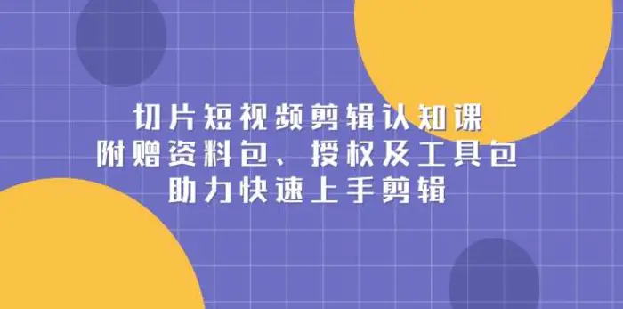 切片短视频剪辑认知课，附赠资料包、授权及工具包，助力快速上手剪辑-副业城