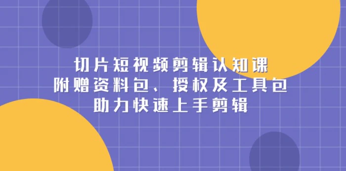 （13888期）切片短视频剪辑认知课，附赠资料包、授权及工具包，助力快速上手剪辑-副业城