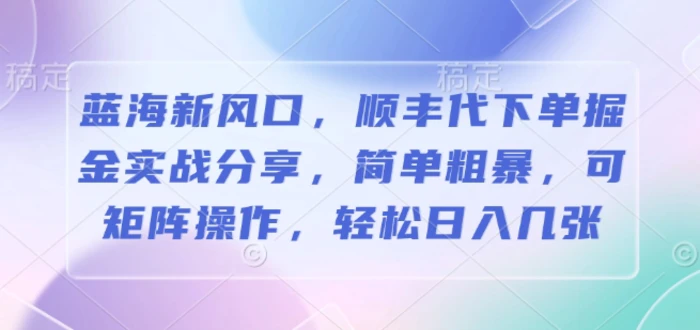 蓝海新风口，顺丰代下单掘金实战分享，简单粗暴，可矩阵操作，轻松日入几张-副业城