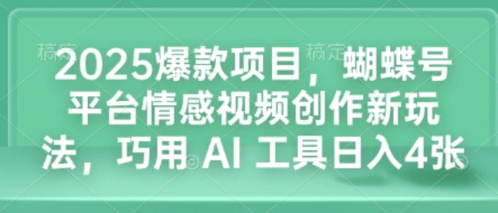 2025爆款项目，蝴蝶号平台情感视频创作新玩法，巧用 AI 工具日入4张-副业城