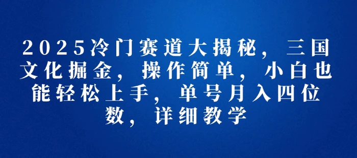 2025冷门赛道大揭秘，三国文化掘金，操作简单，小白也能轻松上手，单号月入四位数，详细教学-副业城