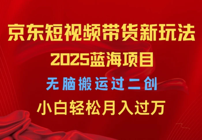 2025京东短视频带货新玩法，无脑搬运过二创，小白轻松月入过W-副业城