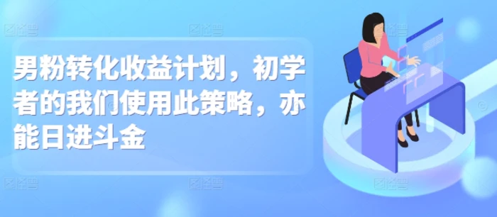 男粉转化收益计划，初学者的我们使用此策略，亦能日进斗金-副业网