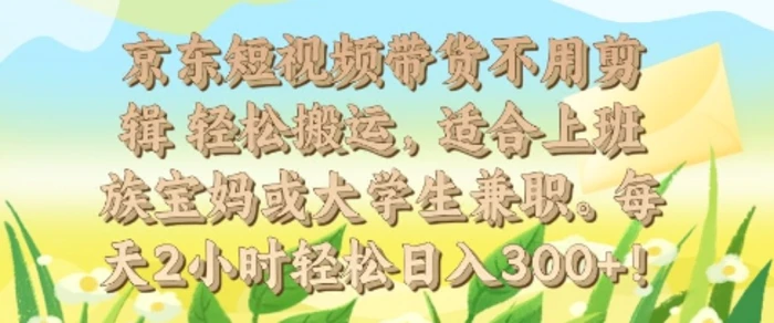 京东短视频带货不用剪辑 轻松搬运，适合上班族宝妈或大学生兼职，每天2小时轻松日入3张-副业网