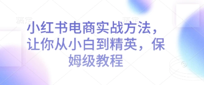 小红书电商实战方法，让你从小白到精英，保姆级教程-副业网