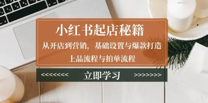 小红书起店秘籍：从开店到营销，基础设置与爆款打造、上品流程与拍单流程-副业城