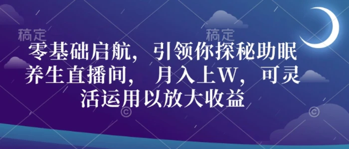 零基础启航，引领你探秘助眠养生直播间， 月入上W，可灵活运用以放大收益-副业城