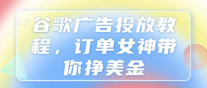 谷歌广告投放教程，订单女神带你挣美金-副业城