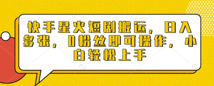 快手星火短剧搬运，日入多张，0粉丝即可操作，小白轻松上手-副业网