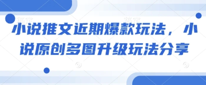 小说推文近期爆款玩法，小说原创多图升级玩法分享-副业网