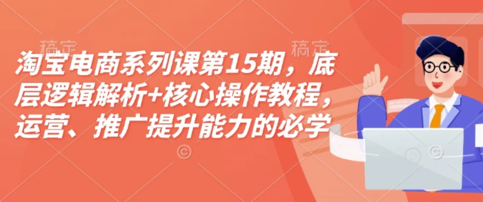 淘宝电商系列课第15期，底层逻辑解析+核心操作教程，运营、推广提升能力的必学课程+配套资料-副业网