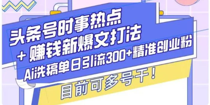 头条号时事热点+挣钱新爆文打法，Ai洗稿单日引流300+精准创业粉-副业网