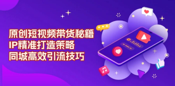 （13939期）原创 短视频带货秘籍，IP精准打造策略，同城高效引流技巧-副业城