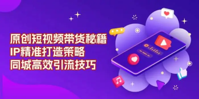 原创短视频带货秘籍，IP精准打造策略，同城高效引流技巧-副业城