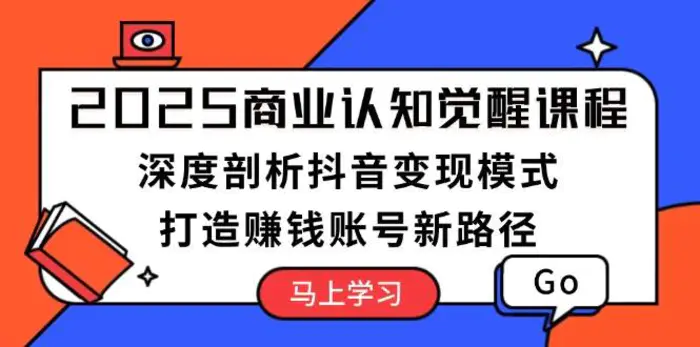 2025商业认知觉醒课程：深度剖析抖音变现模式，打造赚钱账号新路径-副业网