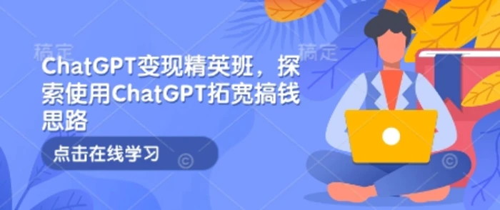 ChatGPT变现精英班，探索使用ChatGPT拓宽搞钱思路-副业网