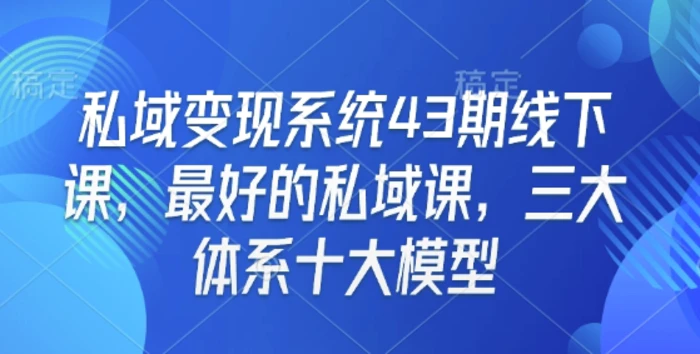 私域变现系统43期线下课，最好的私域课，三大体系十大模型-副业网
