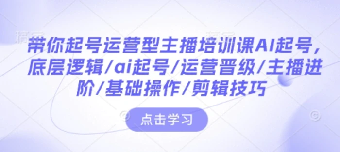 带你起号运营型主播培训课AI起号，底层逻辑/ai起号/运营晋级/主播进阶/基础操作/剪辑技巧-副业城