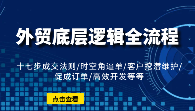 外贸底层逻辑全流程：十七步成交法则/时空角逼单/客户挖潜维护/促成订单/高效开发等等-副业网