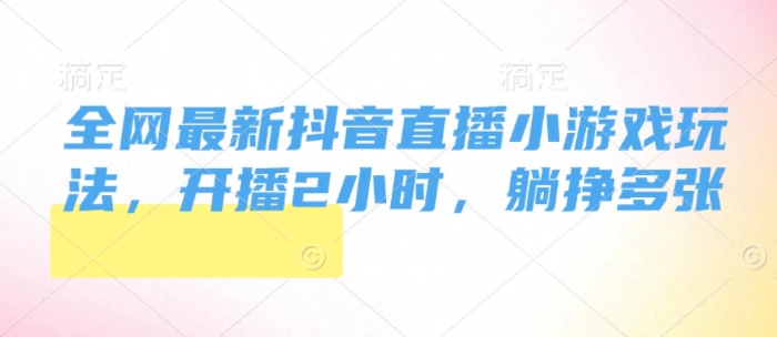 全网最新抖音直播小游戏玩法，开播2小时，躺挣多张-副业网