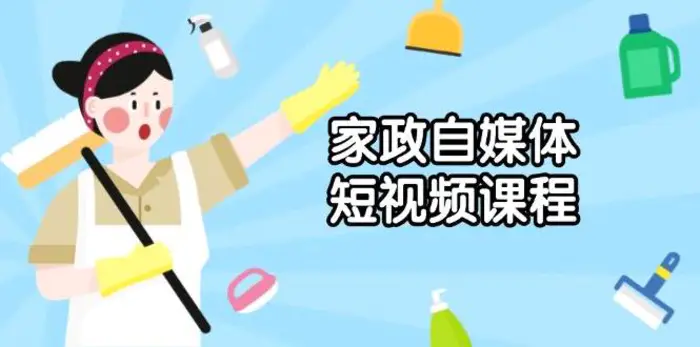 家政自媒体短视频课程：从内容到发布，解析拍摄与剪辑技巧，打造爆款视频-副业城