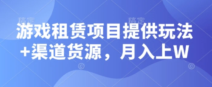 游戏租赁项目提供玩法+渠道货源，月入上W-副业网