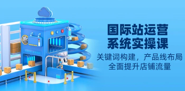 （13967期）国际站运营系统实操课：关键词构建，产品线布局，全面提升店铺流量-副业城