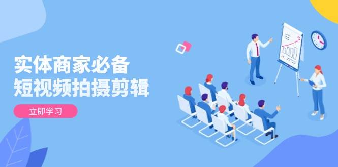 （13955期）实体商家必备！短视频拍摄剪辑，从基础到进阶 全面提升视频质量与获客效果-副业网