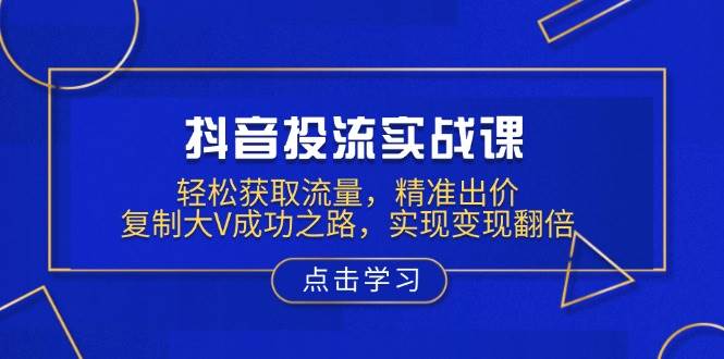 （13954期）抖音投流实战课，轻松获取流量，精准出价，复制大V成功之路，实现变现翻倍-副业城