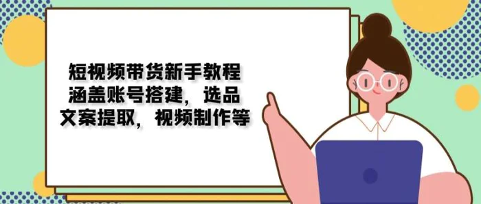 （13958期）短视频带货新手教程：涵盖账号搭建，选品，文案提取，视频制作等-副业网