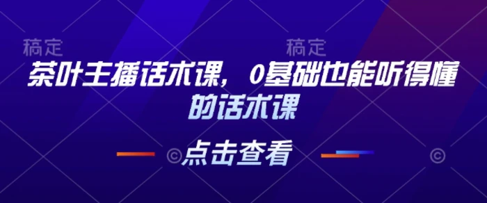 茶叶主播话术课，0基础也能听得懂的话术课-副业网