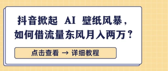 抖音掀起 AI 壁纸风暴，如何借流量东风月入过W-副业网