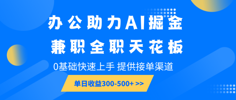 办公助力AI掘金，兼职全职天花板，0基础快速上手，单日收益300-500+-副业城