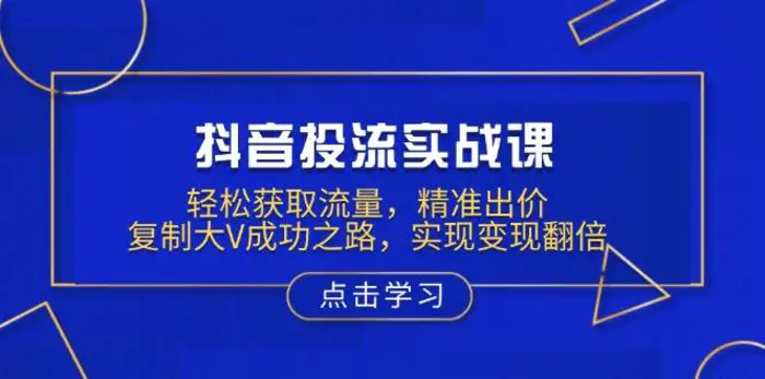 抖音投流实战课，轻松获取流量，精准出价，复制大V成功之路，实现变现翻倍-副业城