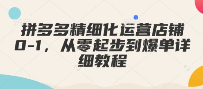拼多多精细化运营店铺0-1，从零起步到爆单详细教程-副业网