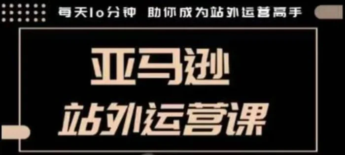 聪明的跨境人都在学的亚马逊站外运营课，每天10分钟，手把手教你成为站外运营高手-副业网